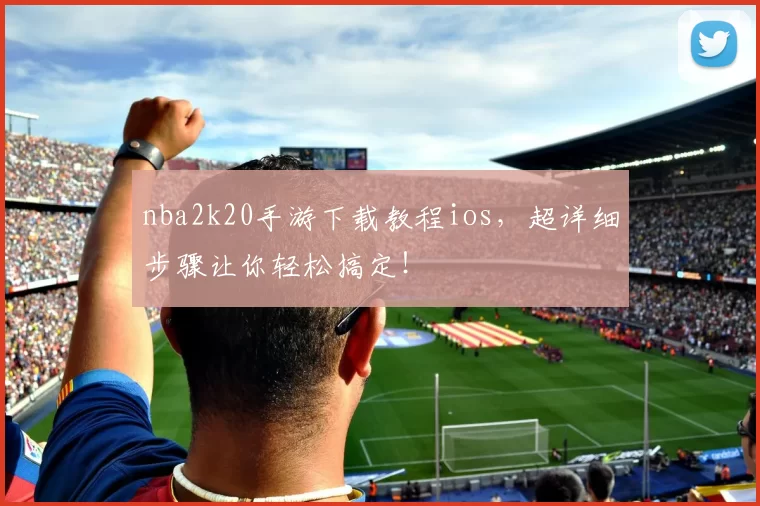 nba2k20手游下载教程ios,超详细步骤让你轻松搞定!