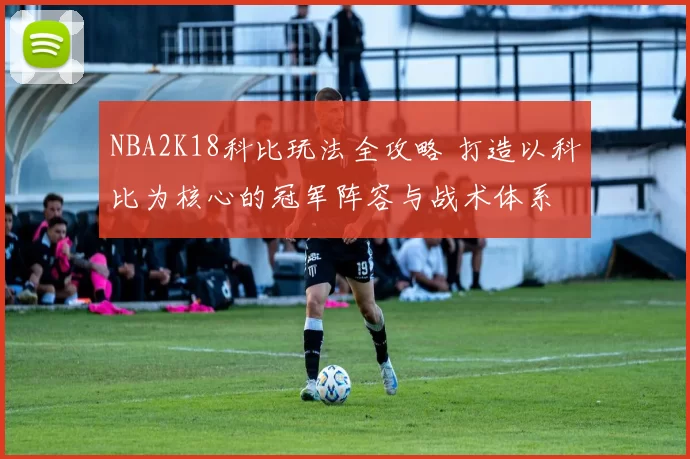 NBA2K18科比玩法全攻略 打造以科比为核心的冠军阵容与战术体系