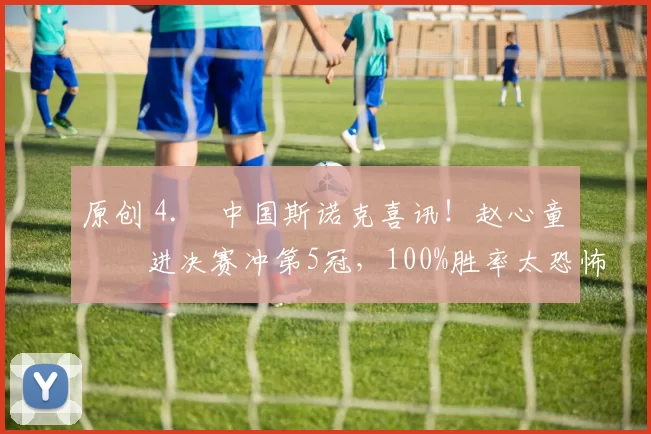 原创 4. 中国斯诺克喜讯！赵心童杀进决赛冲第5冠，100%胜率太恐怖，今晚迎硬仗