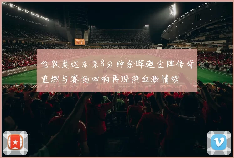 伦敦奥运东京8分钟余晖邀金牌传奇重燃与赛场回响再现热血激情续