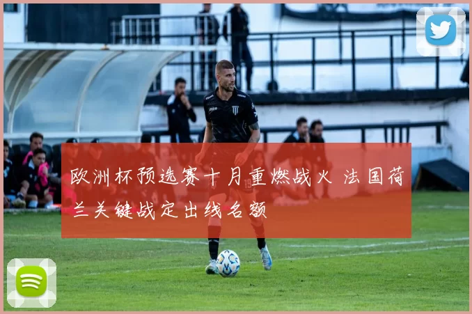 欧洲杯预选赛十月重燃战火 法国荷兰关键战定出线名额