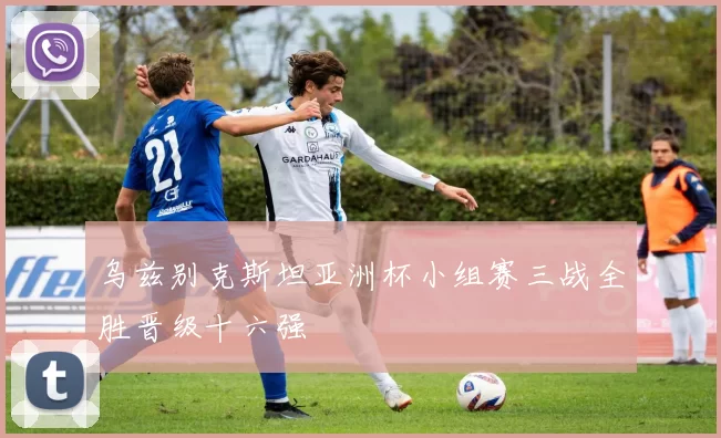 乌兹别克斯坦亚洲杯小组赛三战全胜晋级十六强