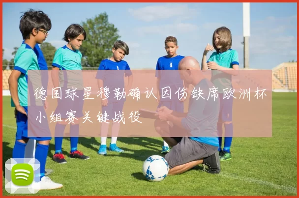 德国球星穆勒确认因伤缺席欧洲杯小组赛关键战役