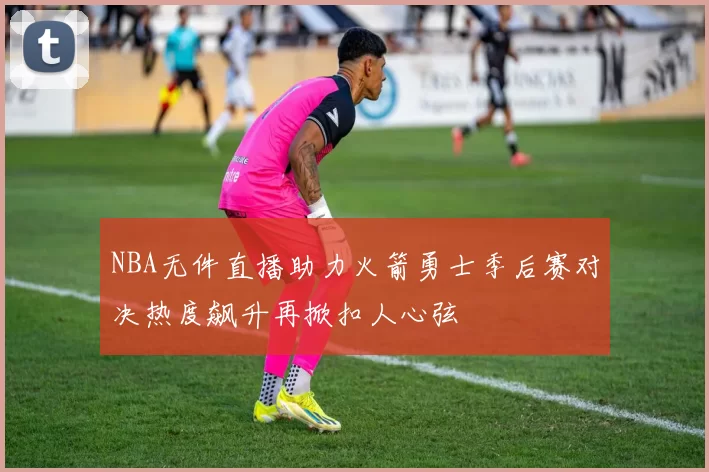 NBA无件直播助力火箭勇士季后赛对决热度飙升再掀扣人心弦