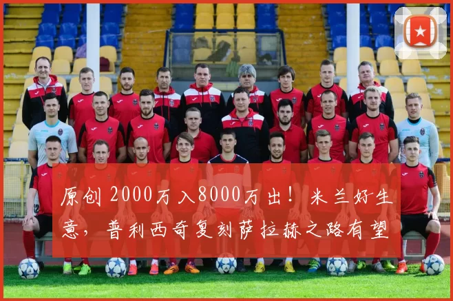 原创 2000万入8000万出!米兰好生意,普利西奇复刻萨拉赫之路有望!