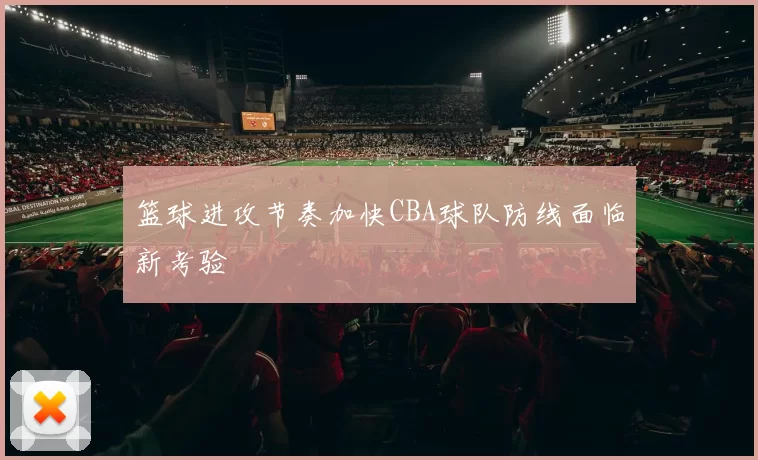 篮球进攻节奏加快CBA球队防线面临新考验