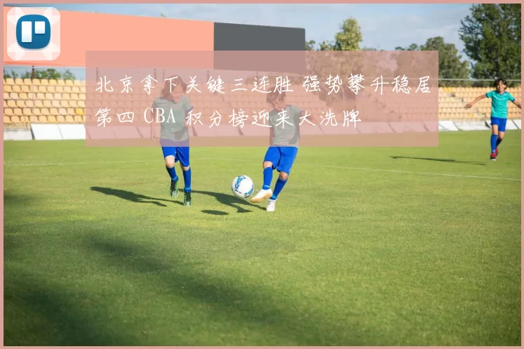 北京拿下关键三连胜 强势攀升稳居第四 CBA 积分榜迎来大洗牌