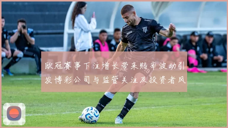 欧冠赛事下注增长带来赔率波动引发博彩公司与监管关注及投资者风险提示