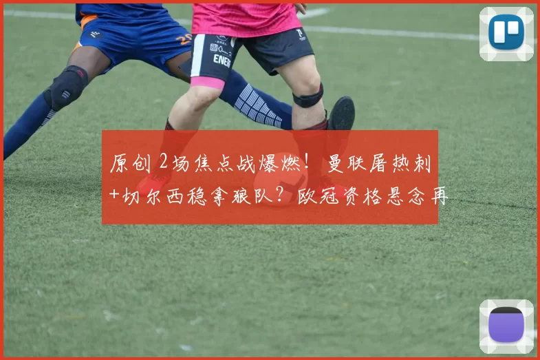 原创 2场焦点战爆燃!曼联屠热刺+切尔西稳拿狼队?欧冠资格悬念再起?