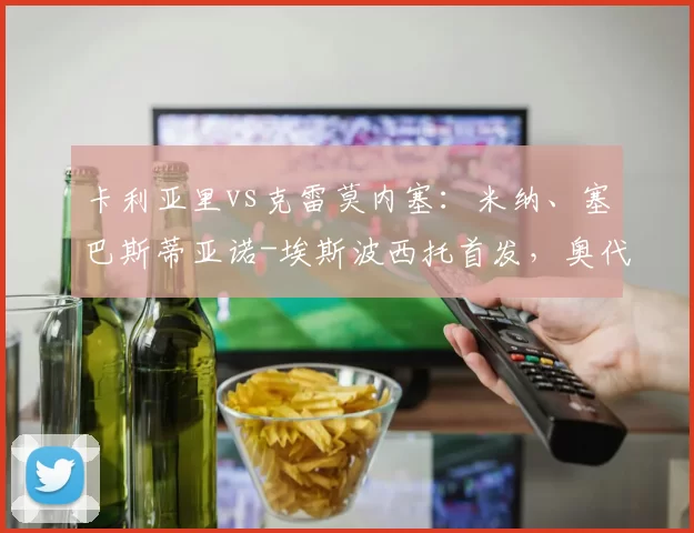 卡利亚里vs克雷莫内塞：米纳、塞巴斯蒂亚诺-埃斯波西托首发，奥代罗、邦多出战