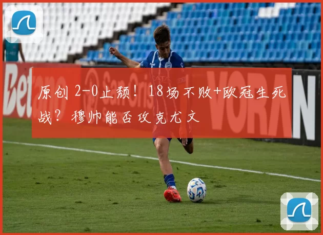 原创 2-0止颓！18场不败+欧冠生死战？穆帅能否攻克尤文