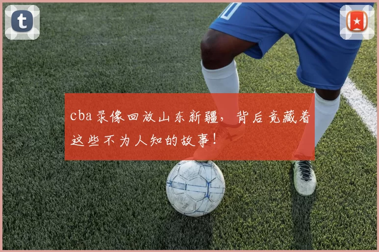 cba录像回放山东新疆，背后竟藏着这些不为人知的故事！