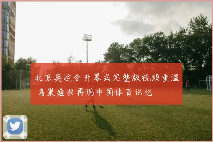 北京奥运会开幕式完整版视频重温 鸟巢盛典再现中国体育记忆