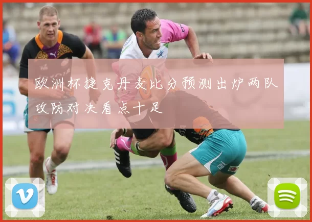 欧洲杯捷克丹麦比分预测出炉两队攻防对决看点十足