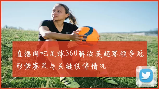 直播间吧足球360解读英超赛程争冠形势赛果与关键伤停情况