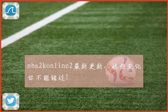 nba2konline2最新更新，这些变化你不能错过！