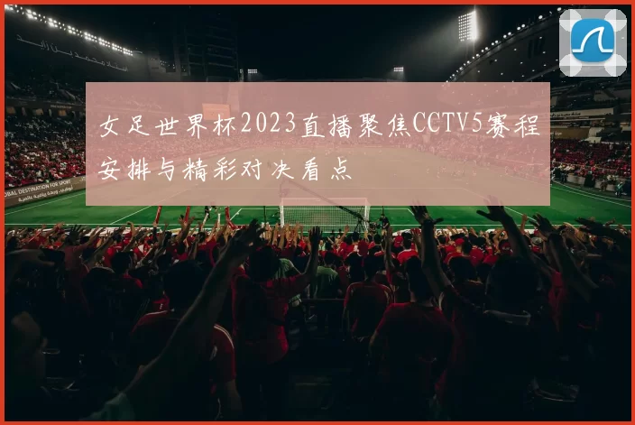 女足世界杯2023直播聚焦CCTV5赛程安排与精彩对决看点