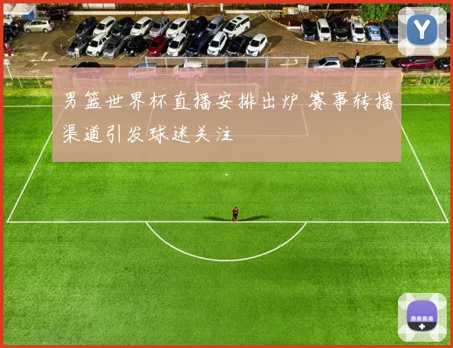 男篮世界杯直播安排出炉 赛事转播渠道引发球迷关注