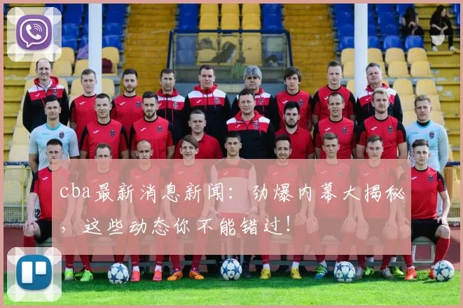 cba最新消息新闻：劲爆内幕大揭秘，这些动态你不能错过！