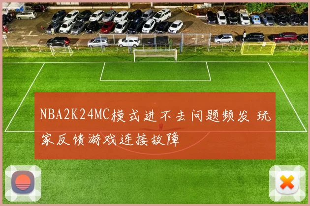 NBA2K24MC模式进不去问题频发 玩家反馈游戏连接故障