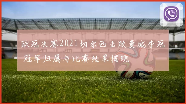 欧冠决赛2021切尔西击败曼城夺冠 冠军归属与比赛结果揭晓