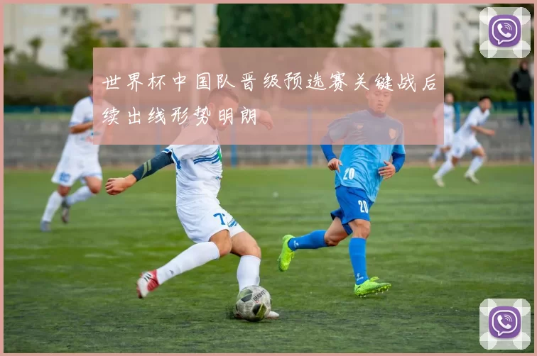世界杯中国队晋级预选赛关键战后续出线形势明朗
